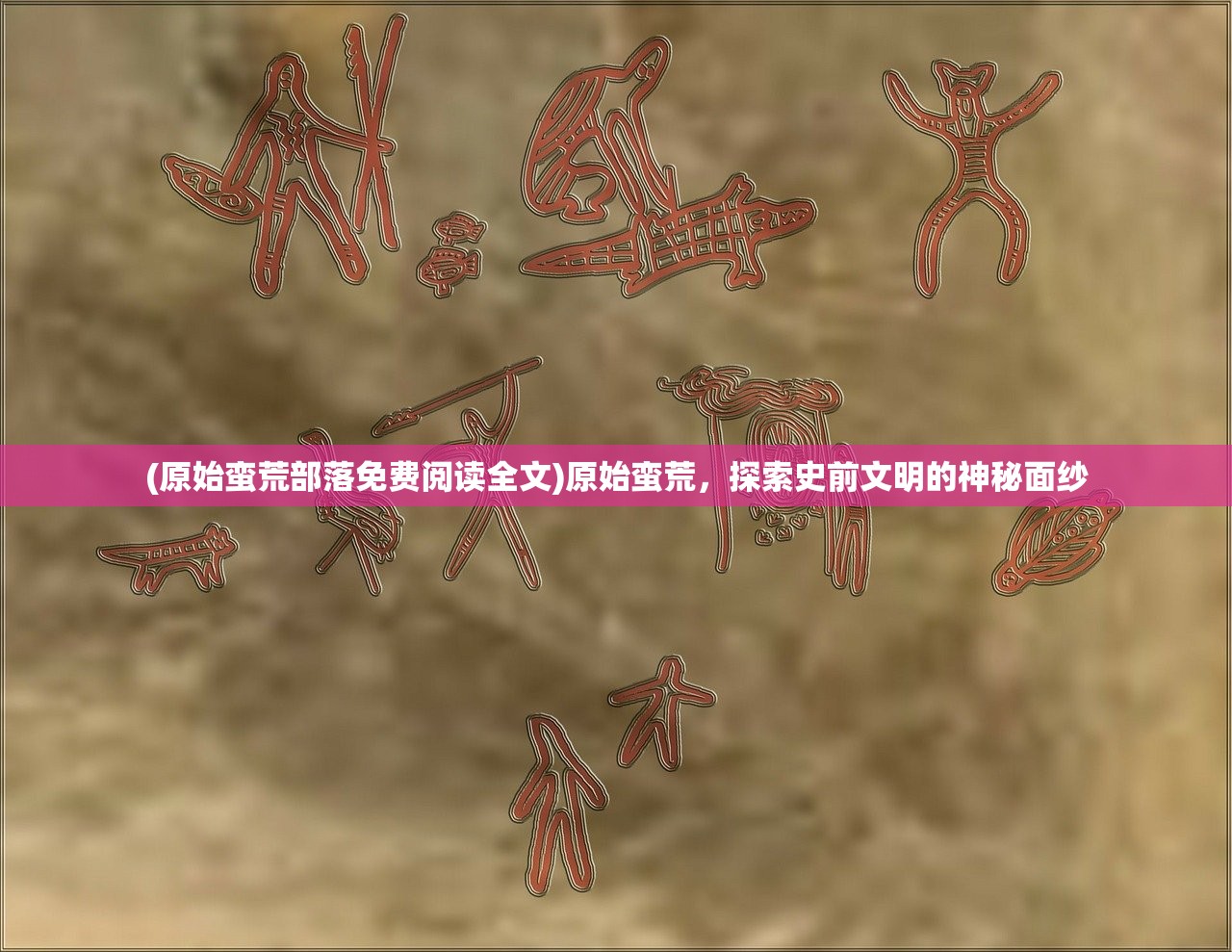 (原始蛮荒部落免费阅读全文)原始蛮荒，探索史前文明的神秘面纱