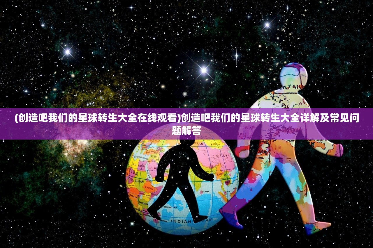 (创造吧我们的星球转生大全在线观看)创造吧我们的星球转生大全详解及常见问题解答