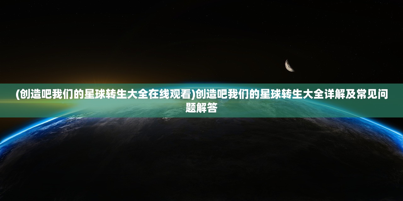 (创造吧我们的星球转生大全在线观看)创造吧我们的星球转生大全详解及常见问题解答