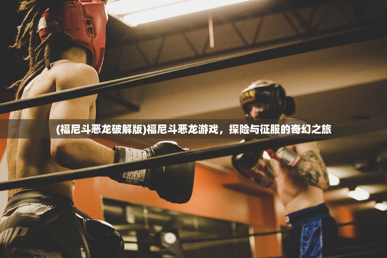 (福尼斗恶龙破解版)福尼斗恶龙游戏，探险与征服的奇幻之旅