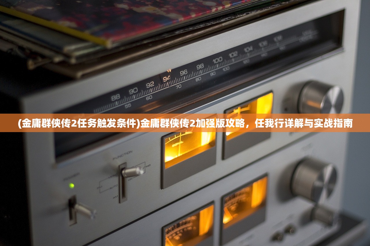 (金庸群侠传2任务触发条件)金庸群侠传2加强版攻略，任我行详解与实战指南