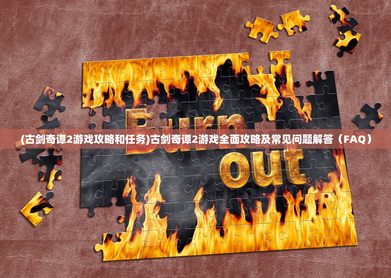 (古剑奇谭2游戏攻略和任务)古剑奇谭2游戏全面攻略及常见问题解答（FAQ）