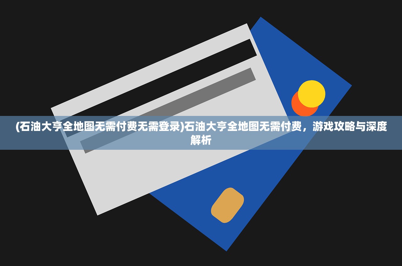 (石油大亨全地图无需付费无需登录)石油大亨全地图无需付费，游戏攻略与深度解析