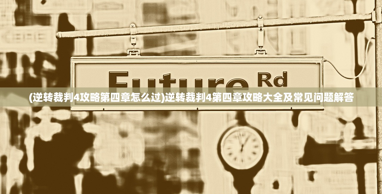 (逆转裁判4攻略第四章怎么过)逆转裁判4第四章攻略大全及常见问题解答