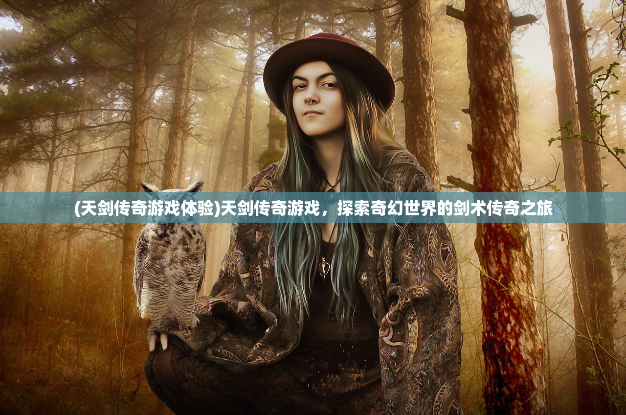 (天剑传奇游戏体验)天剑传奇游戏，探索奇幻世界的剑术传奇之旅
