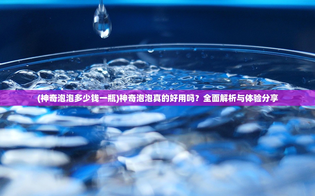 (神奇泡泡多少钱一瓶)神奇泡泡真的好用吗？全面解析与体验分享