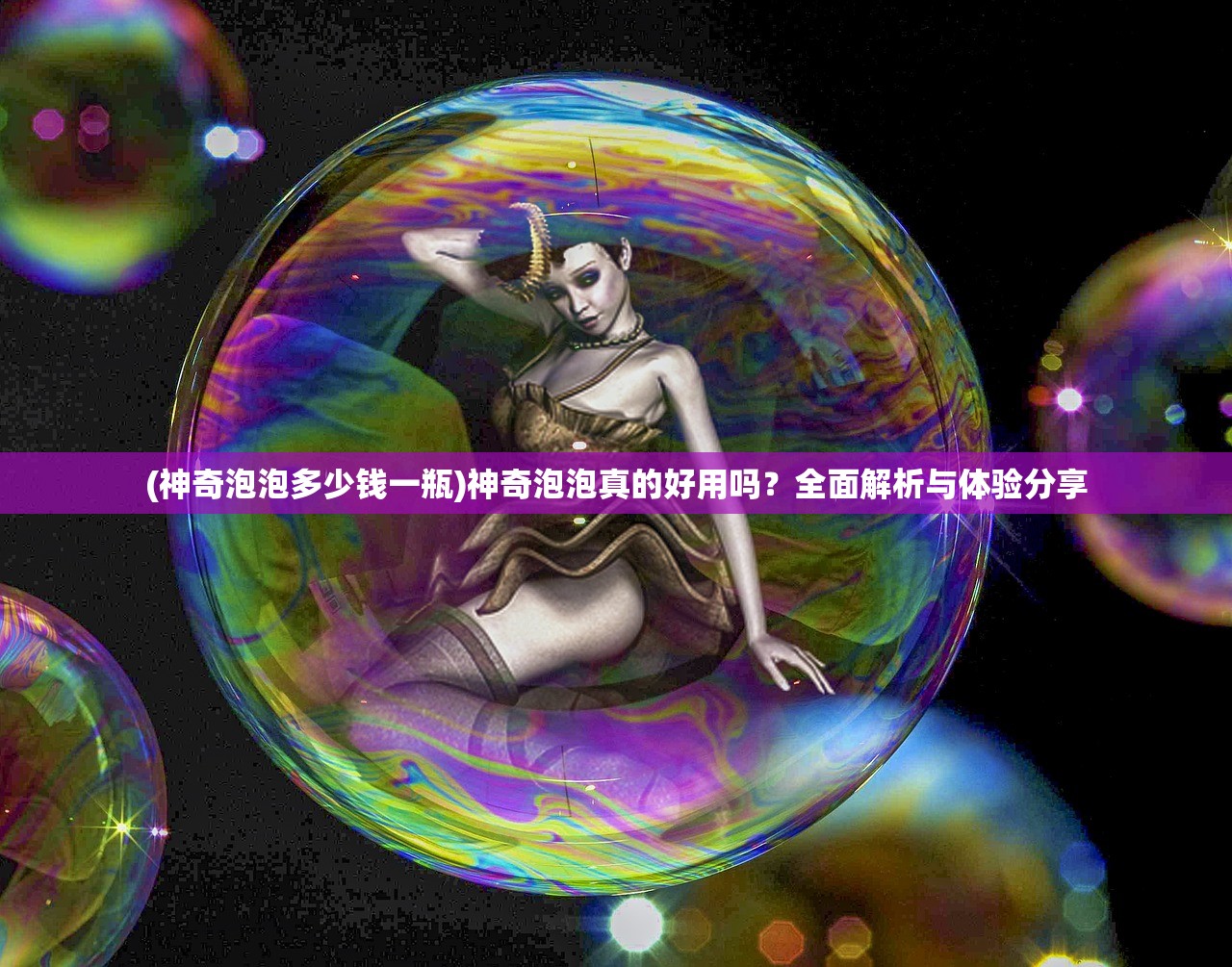 (神奇泡泡多少钱一瓶)神奇泡泡真的好用吗？全面解析与体验分享