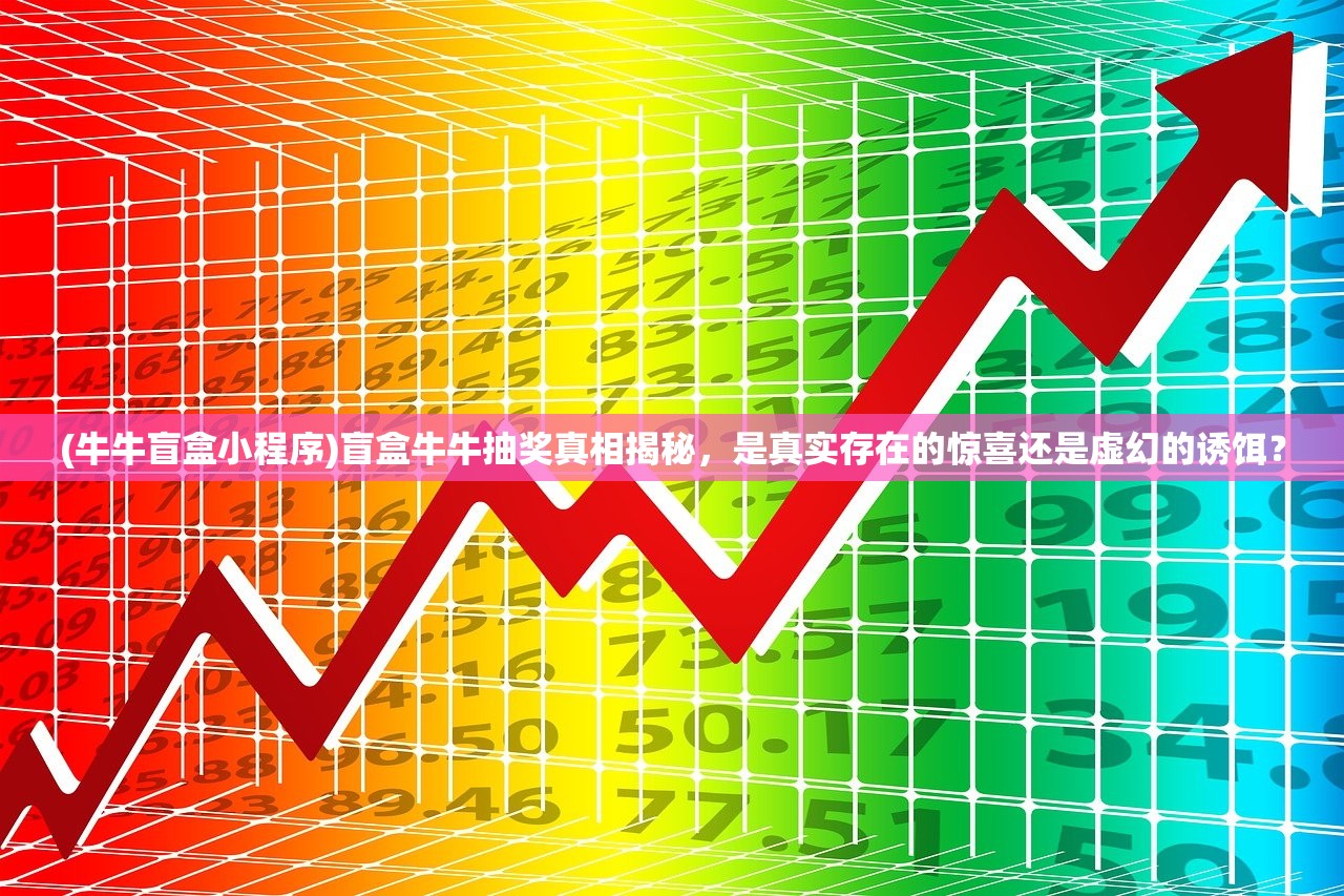 (牛牛盲盒小程序)盲盒牛牛抽奖真相揭秘，是真实存在的惊喜还是虚幻的诱饵？