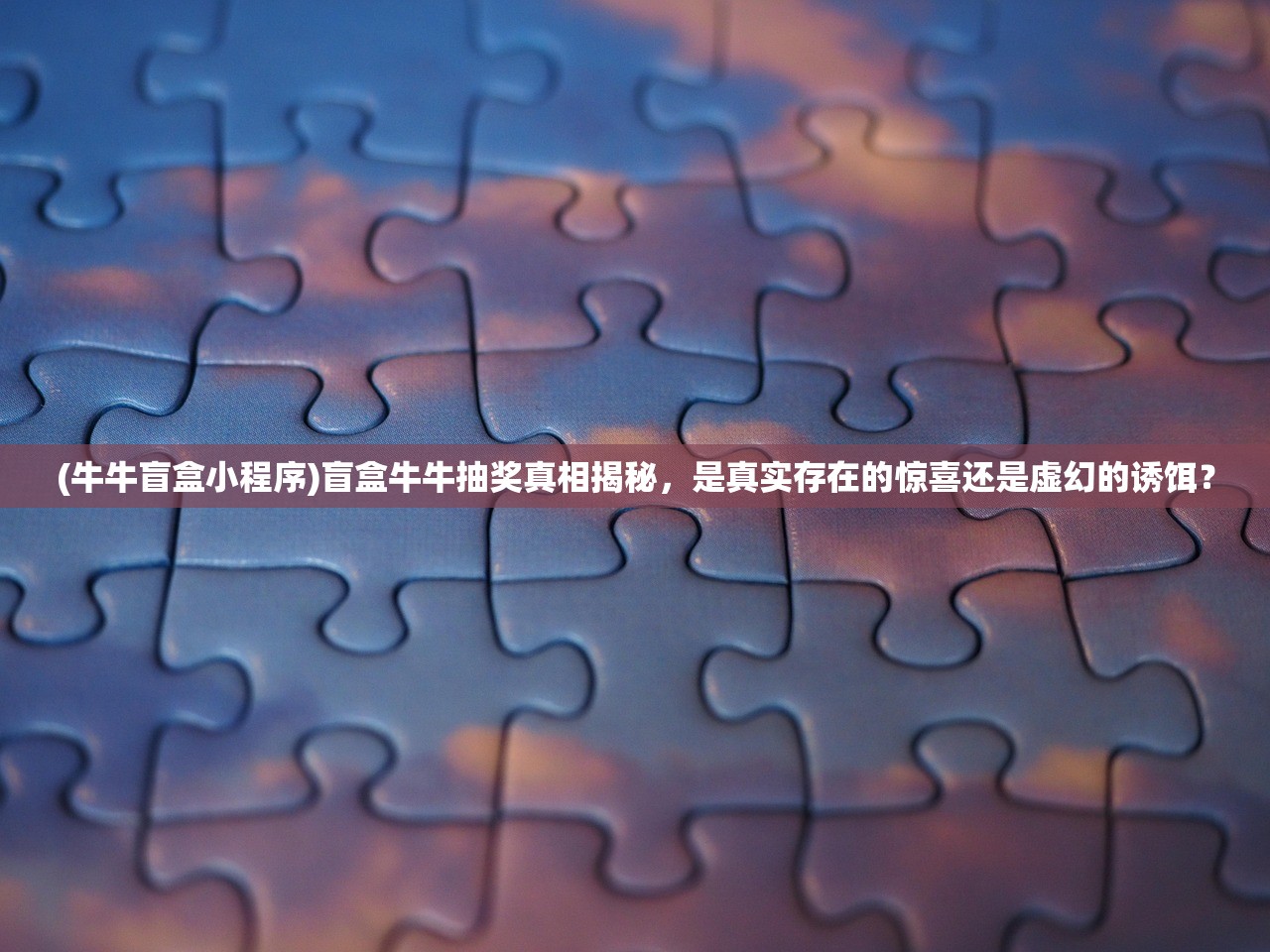 (牛牛盲盒小程序)盲盒牛牛抽奖真相揭秘，是真实存在的惊喜还是虚幻的诱饵？