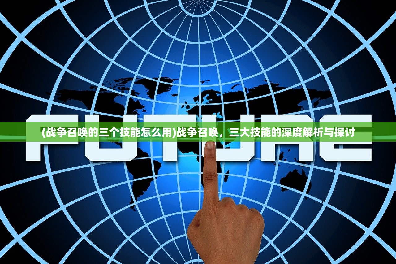 (战争召唤的三个技能怎么用)战争召唤，三大技能的深度解析与探讨