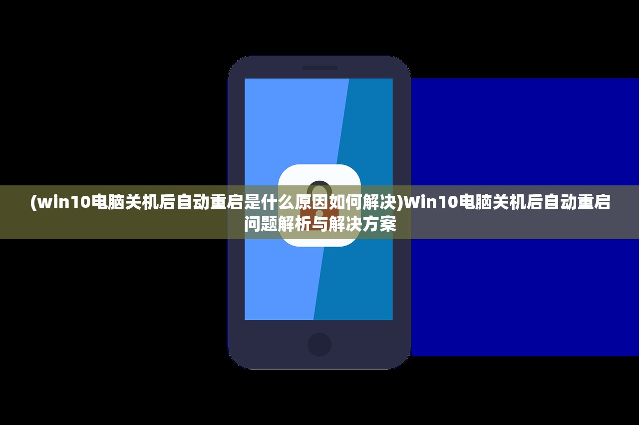 (win10电脑关机后自动重启是什么原因如何解决)Win10电脑关机后自动重启问题解析与解决方案