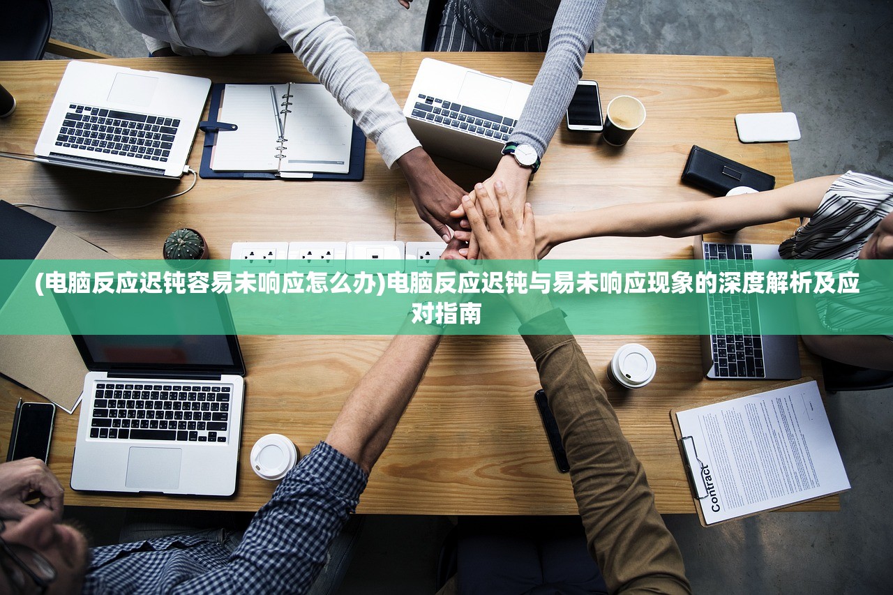 (电脑反应迟钝容易未响应怎么办)电脑反应迟钝与易未响应现象的深度解析及应对指南