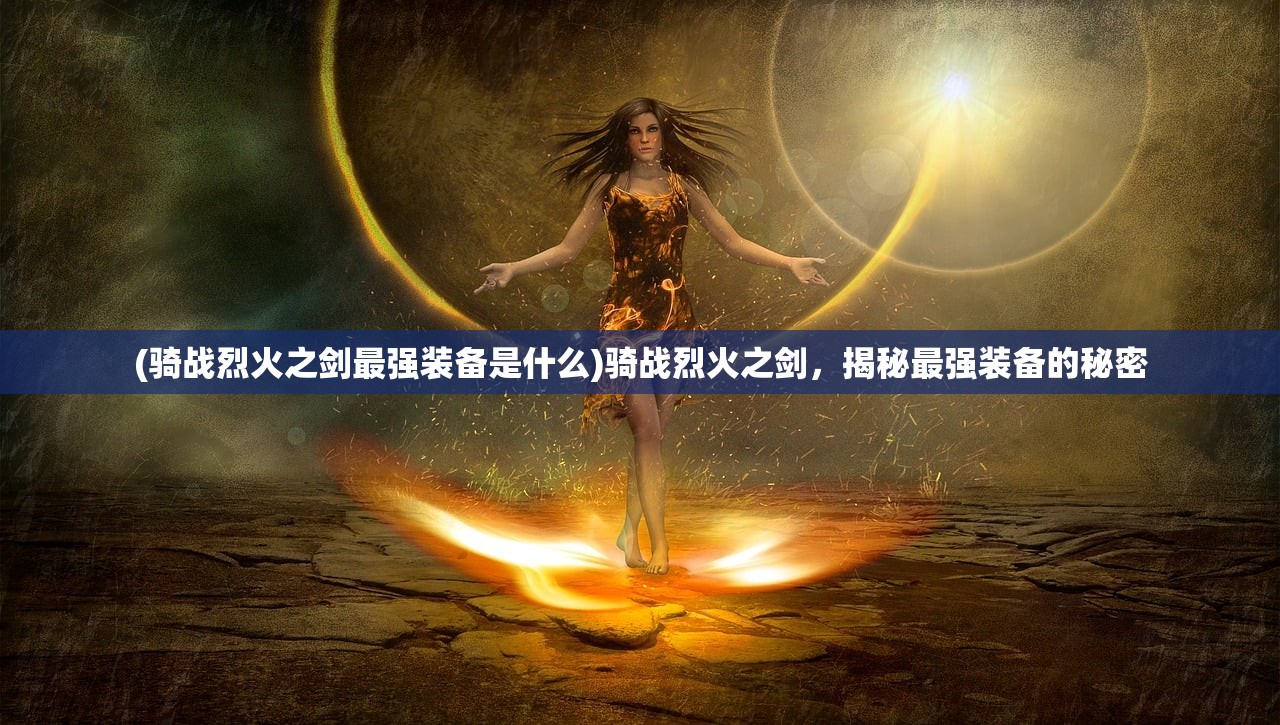 (骑战烈火之剑最强装备是什么)骑战烈火之剑，揭秘最强装备的秘密