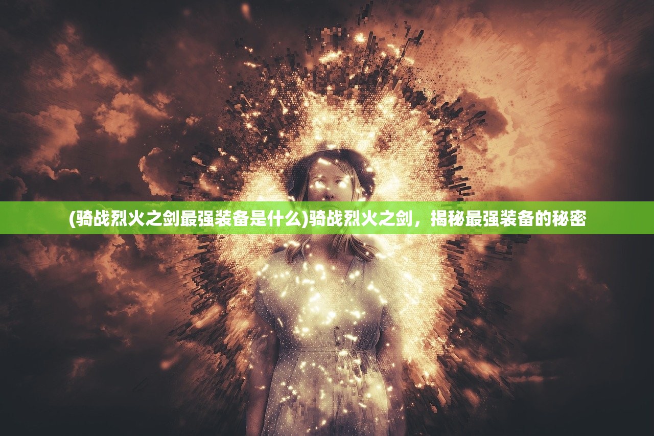 (骑战烈火之剑最强装备是什么)骑战烈火之剑，揭秘最强装备的秘密