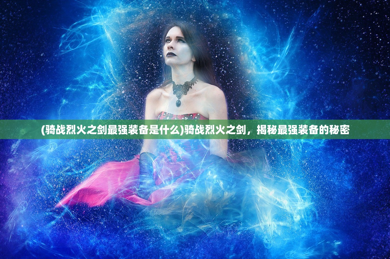 (骑战烈火之剑最强装备是什么)骑战烈火之剑，揭秘最强装备的秘密