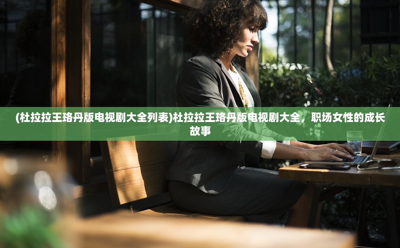 (杜拉拉王珞丹版电视剧大全列表)杜拉拉王珞丹版电视剧大全，职场女性的成长故事