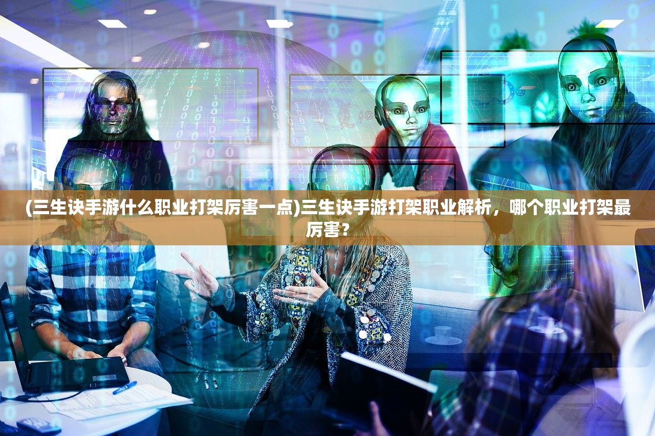 (三生诀手游什么职业打架厉害一点)三生诀手游打架职业解析，哪个职业打架最厉害？