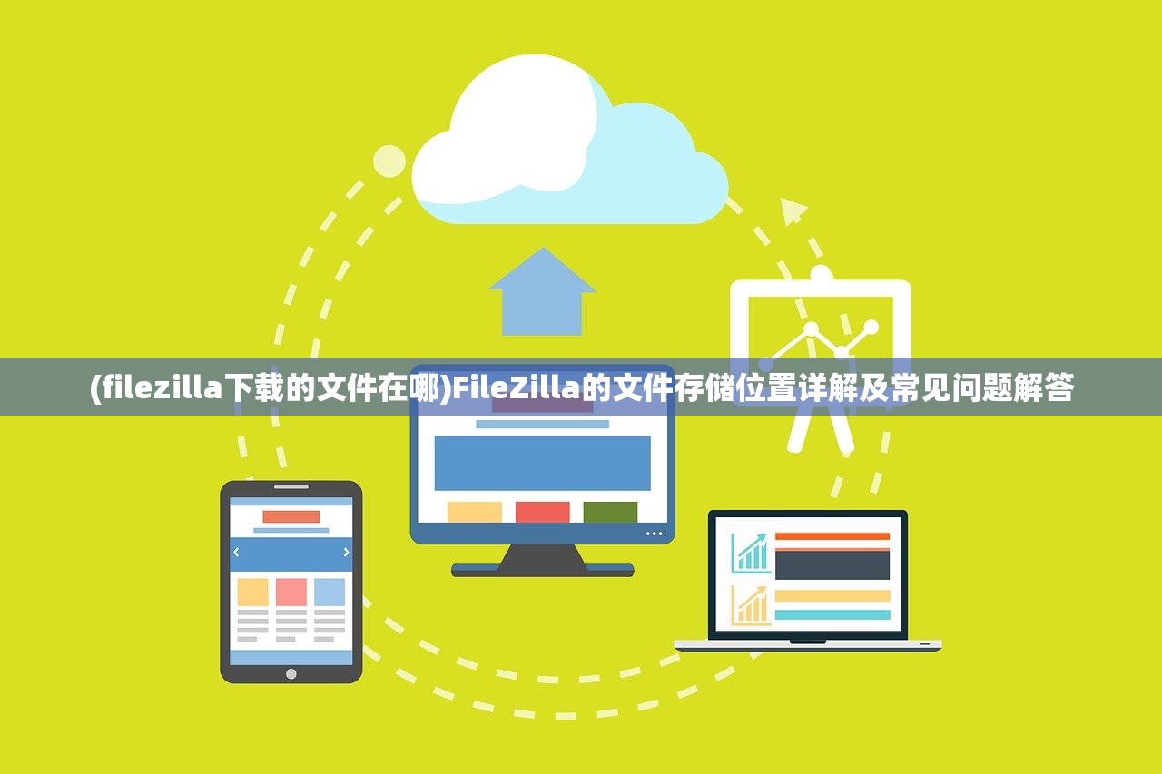 (filezilla下载的文件在哪)FileZilla的文件存储位置详解及常见问题解答