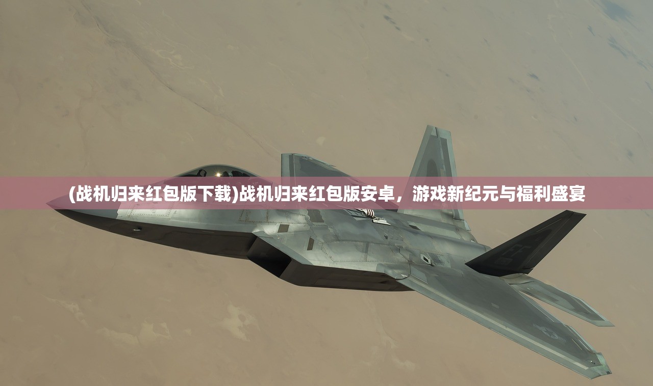 (战机归来红包版下载)战机归来红包版安卓，游戏新纪元与福利盛宴