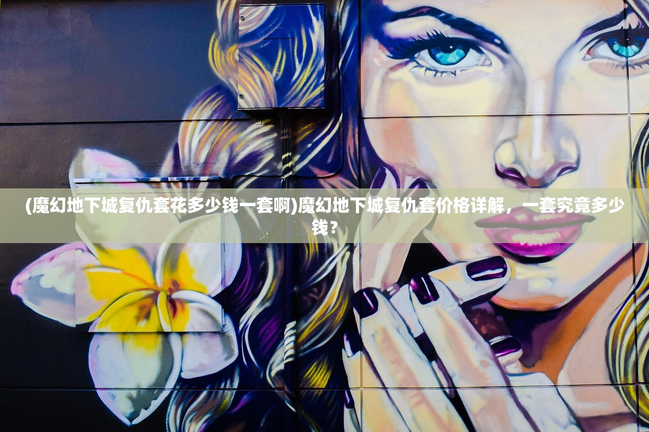 (魔幻地下城复仇套花多少钱一套啊)魔幻地下城复仇套价格详解，一套究竟多少钱？