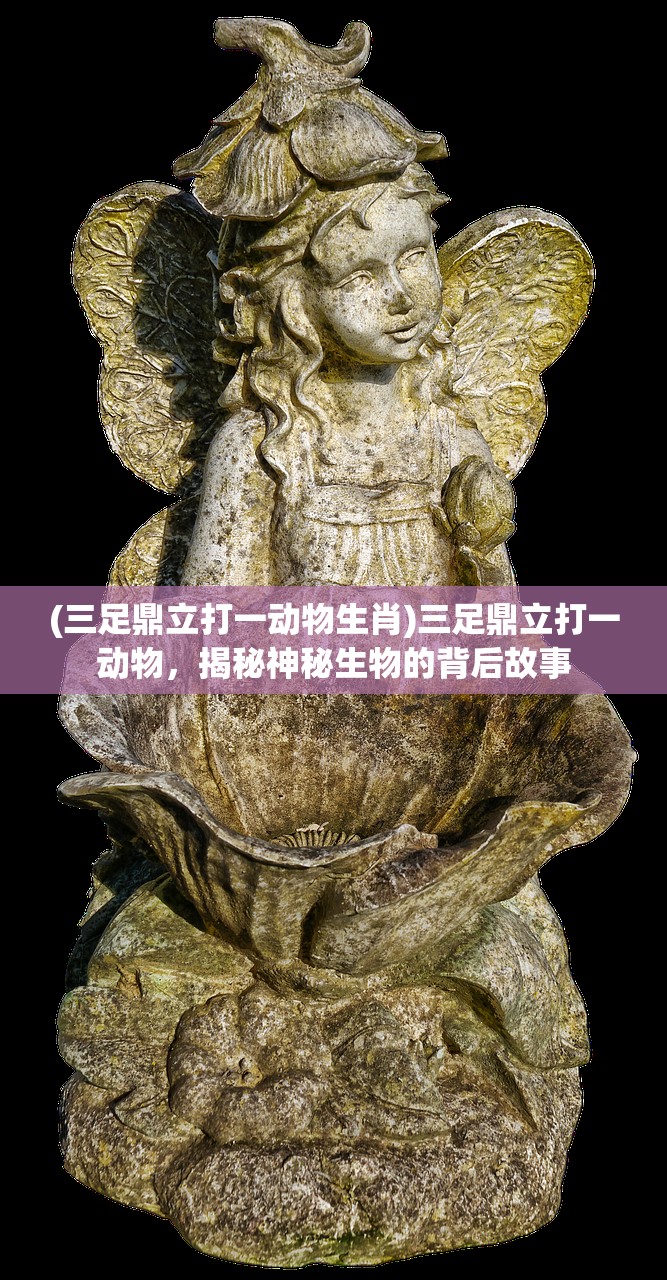 (三足鼎立打一动物生肖)三足鼎立打一动物，揭秘神秘生物的背后故事