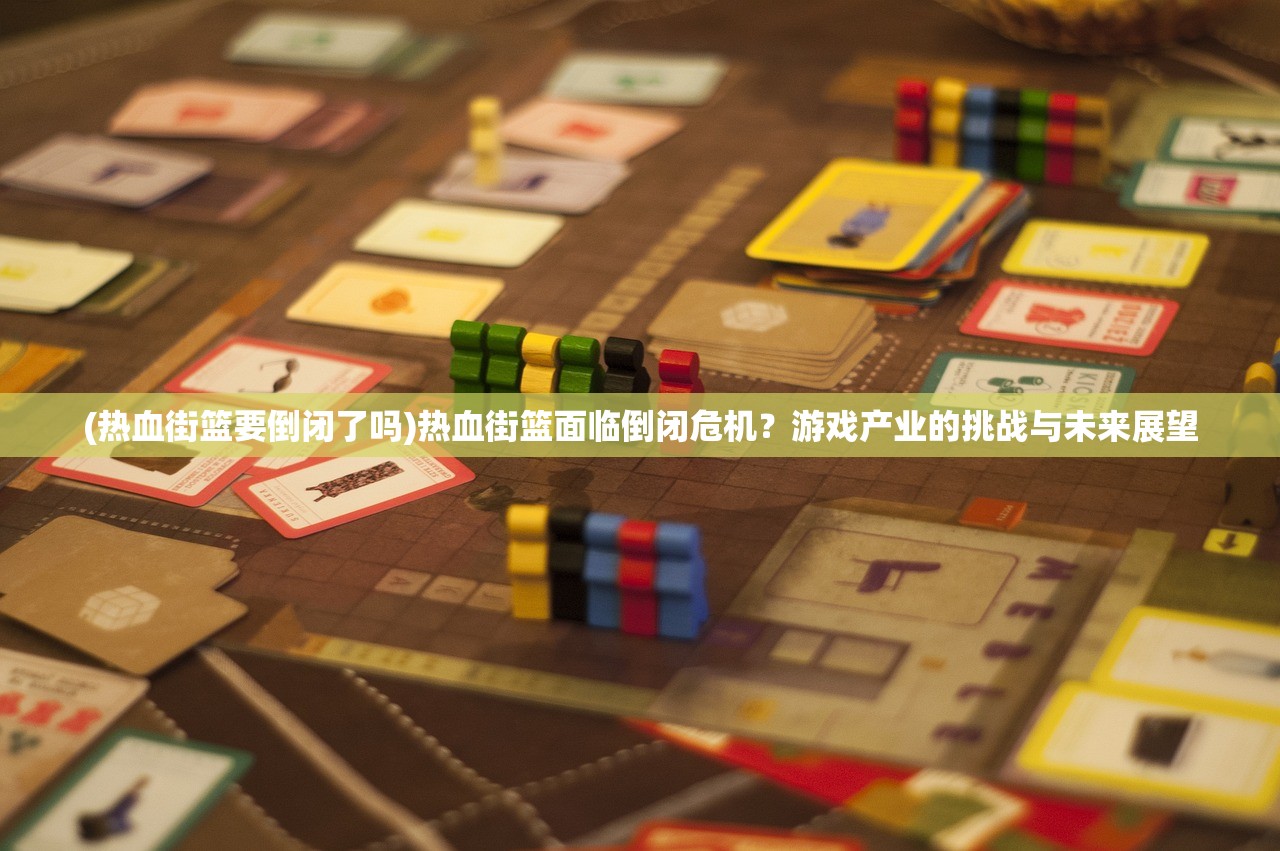 (热血街篮要倒闭了吗)热血街篮面临倒闭危机？游戏产业的挑战与未来展望