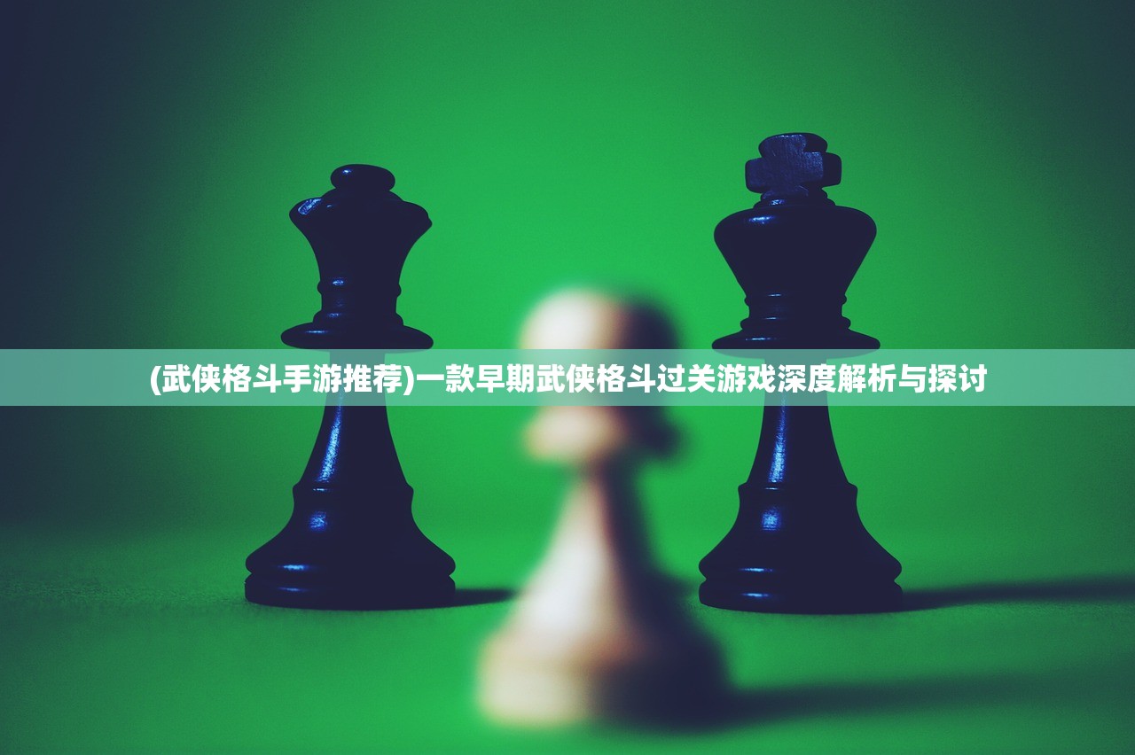 (武侠格斗手游推荐)一款早期武侠格斗过关游戏深度解析与探讨