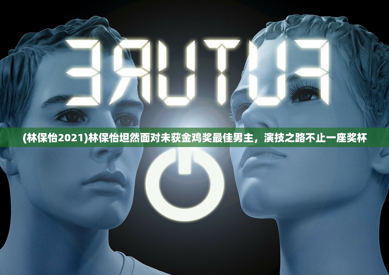 (林保怡2021)林保怡坦然面对未获金鸡奖最佳男主，演技之路不止一座奖杯