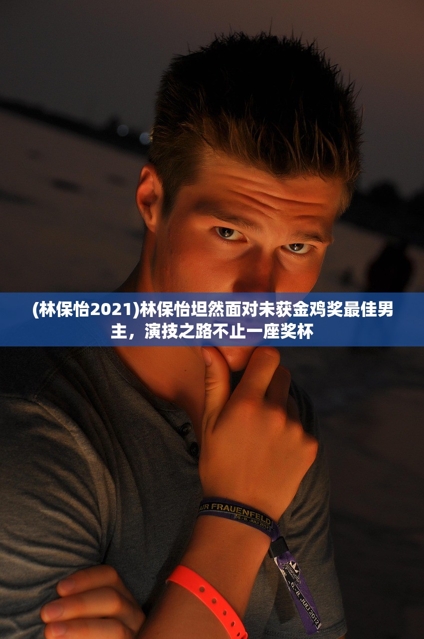 (林保怡2021)林保怡坦然面对未获金鸡奖最佳男主，演技之路不止一座奖杯