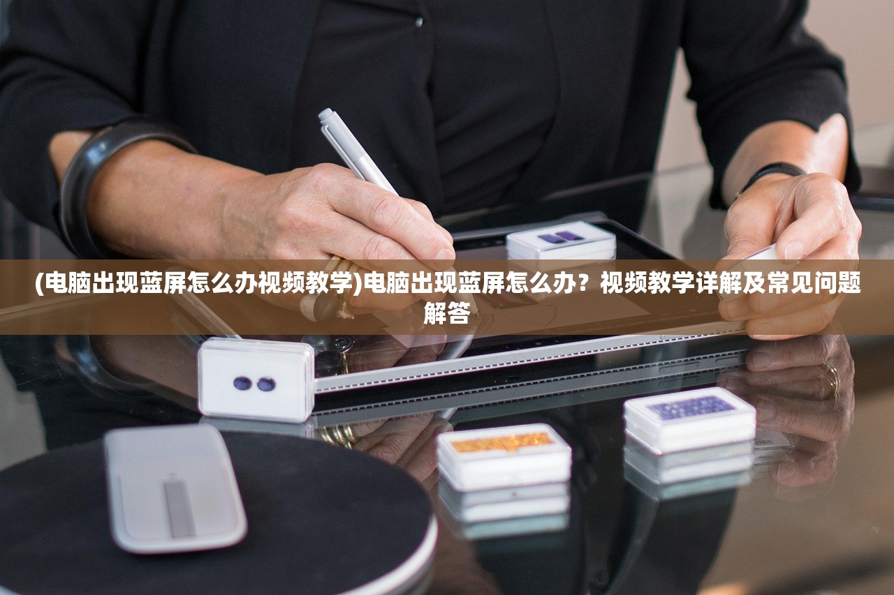 (电脑出现蓝屏怎么办视频教学)电脑出现蓝屏怎么办？视频教学详解及常见问题解答