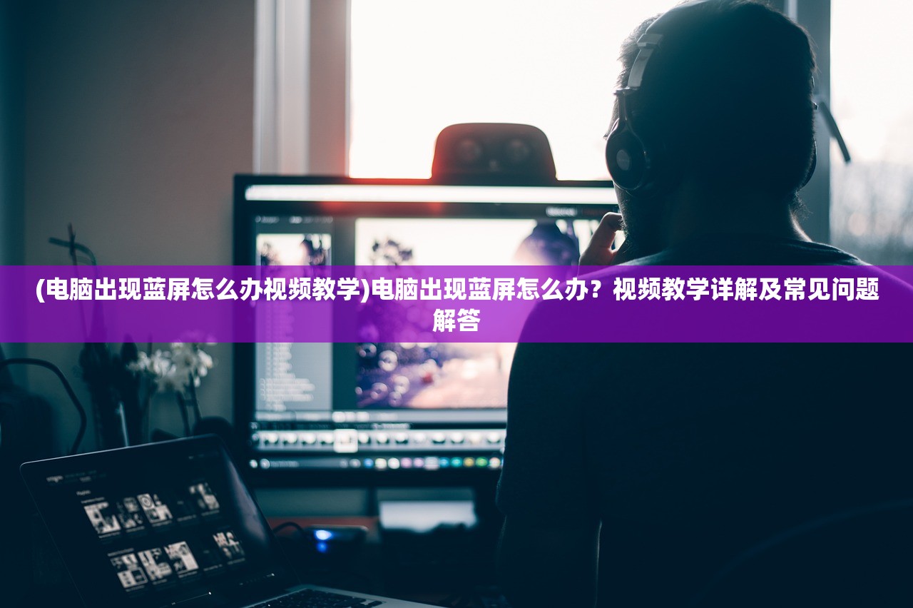 (电脑出现蓝屏怎么办视频教学)电脑出现蓝屏怎么办？视频教学详解及常见问题解答