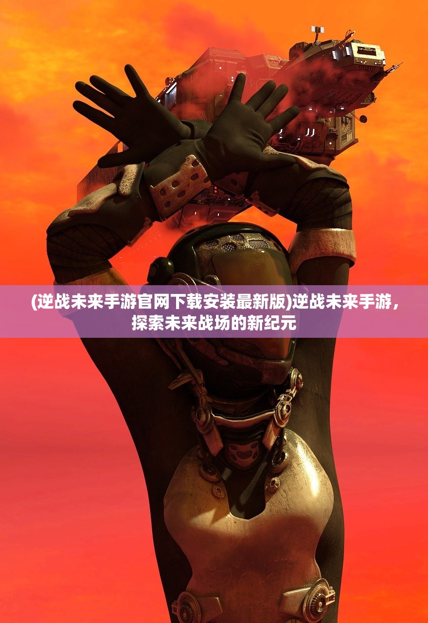 (逆战未来手游官网下载安装最新版)逆战未来手游，探索未来战场的新纪元