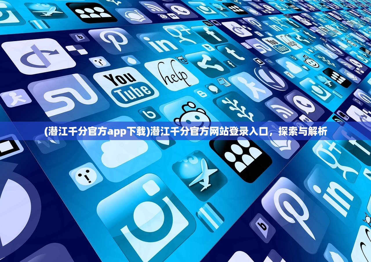 (潜江千分官方app下载)潜江千分官方网站登录入口，探索与解析
