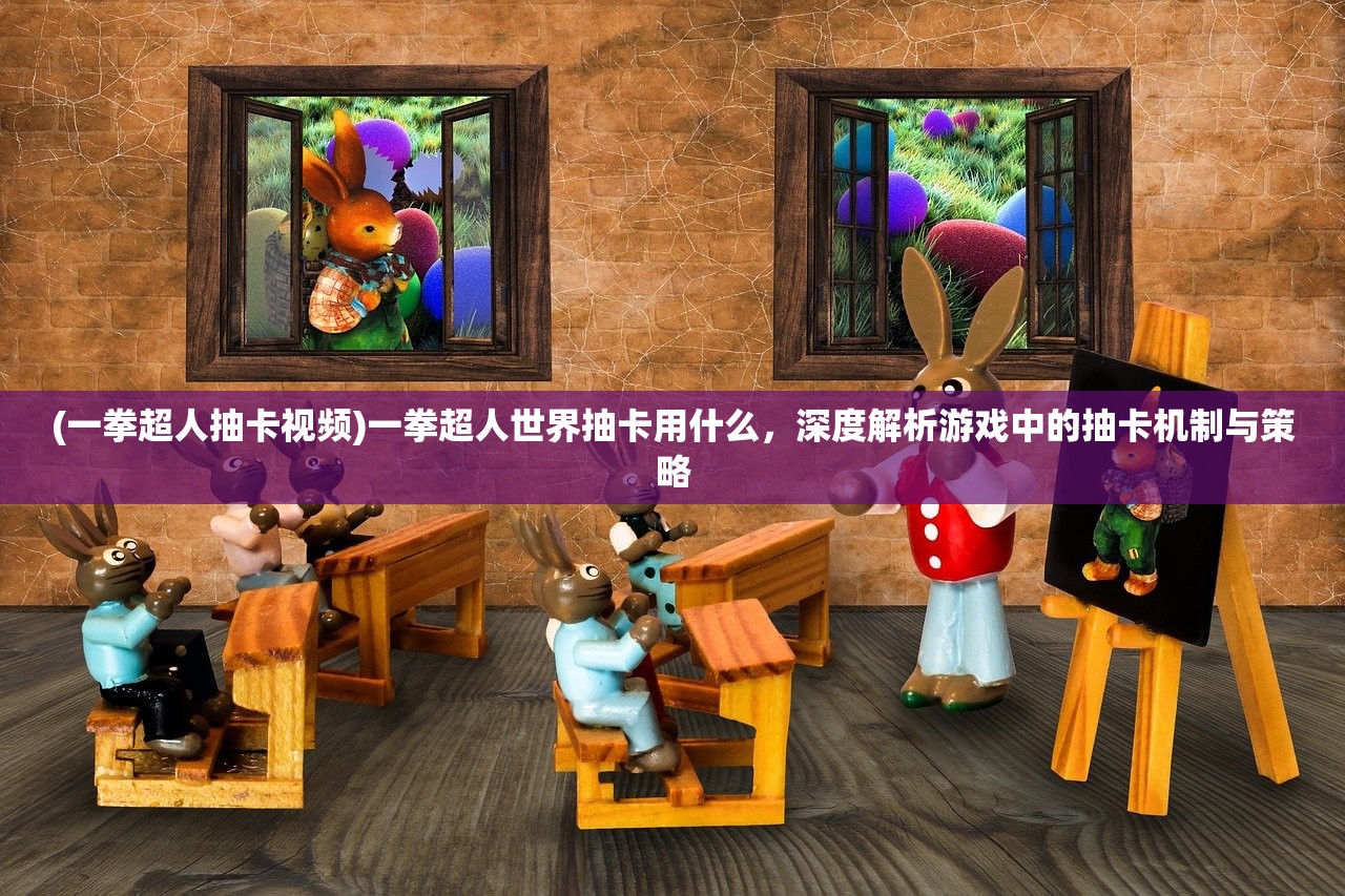 (一拳超人抽卡视频)一拳超人世界抽卡用什么，深度解析游戏中的抽卡机制与策略