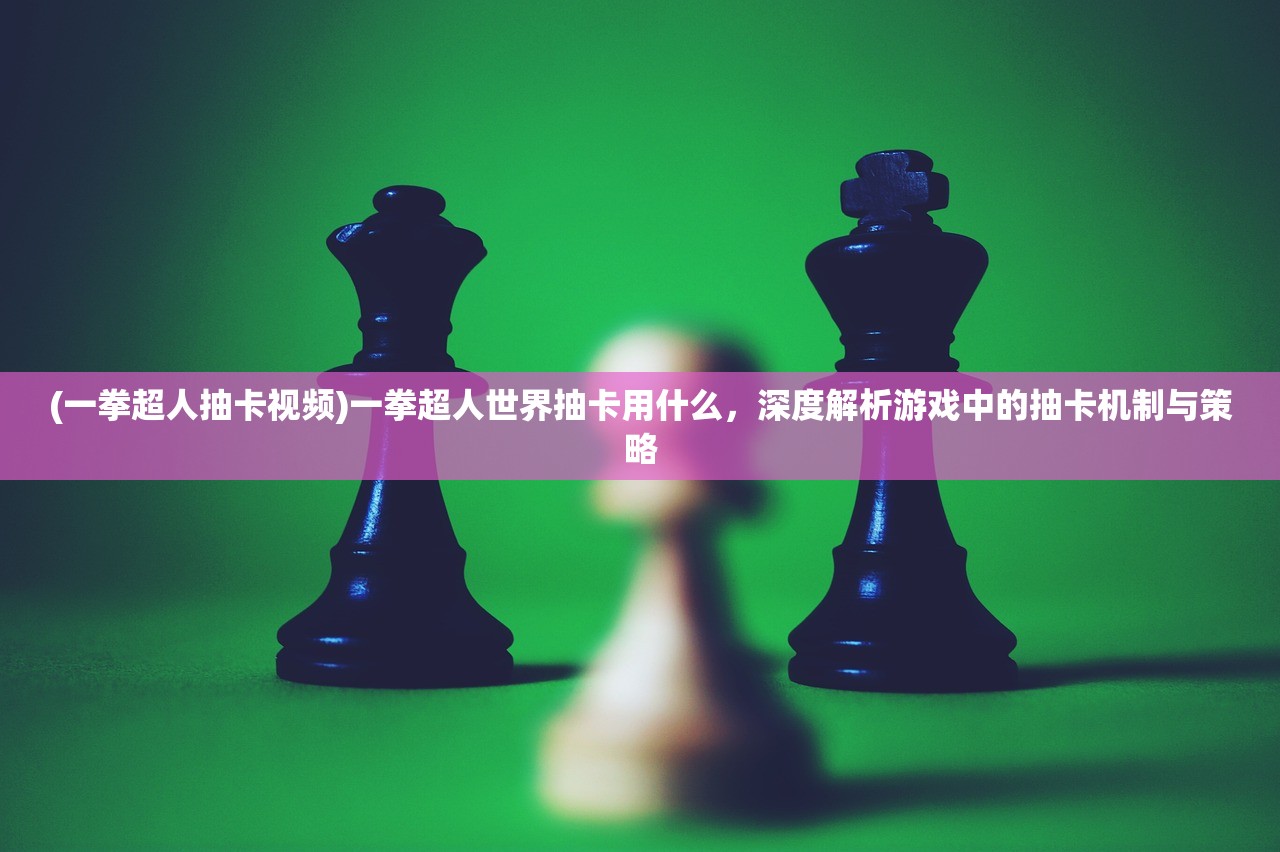 (一拳超人抽卡视频)一拳超人世界抽卡用什么，深度解析游戏中的抽卡机制与策略