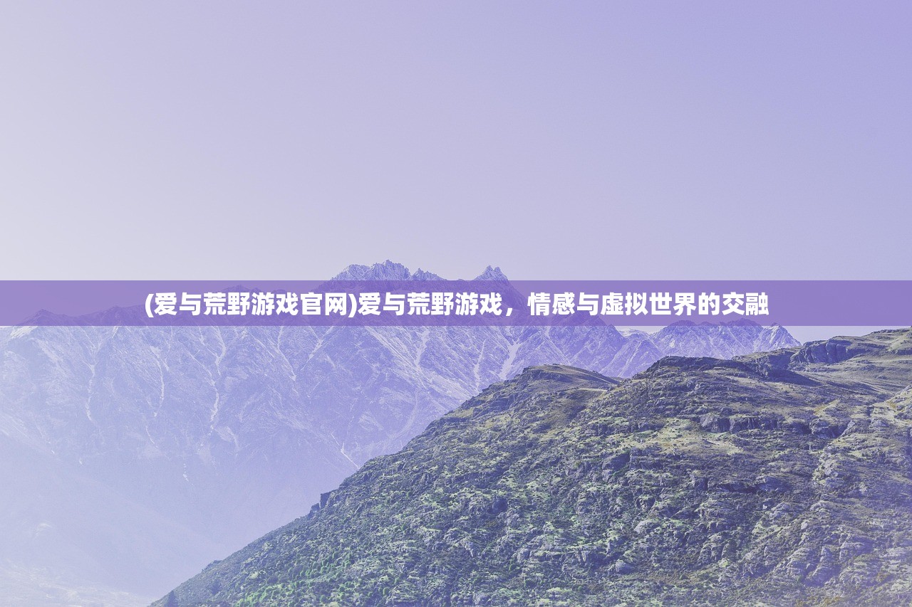 (爱与荒野游戏官网)爱与荒野游戏，情感与虚拟世界的交融