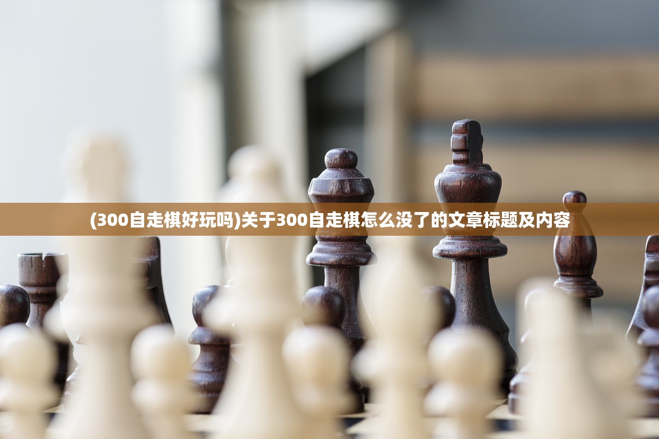 (300自走棋好玩吗)关于300自走棋怎么没了的文章标题及内容