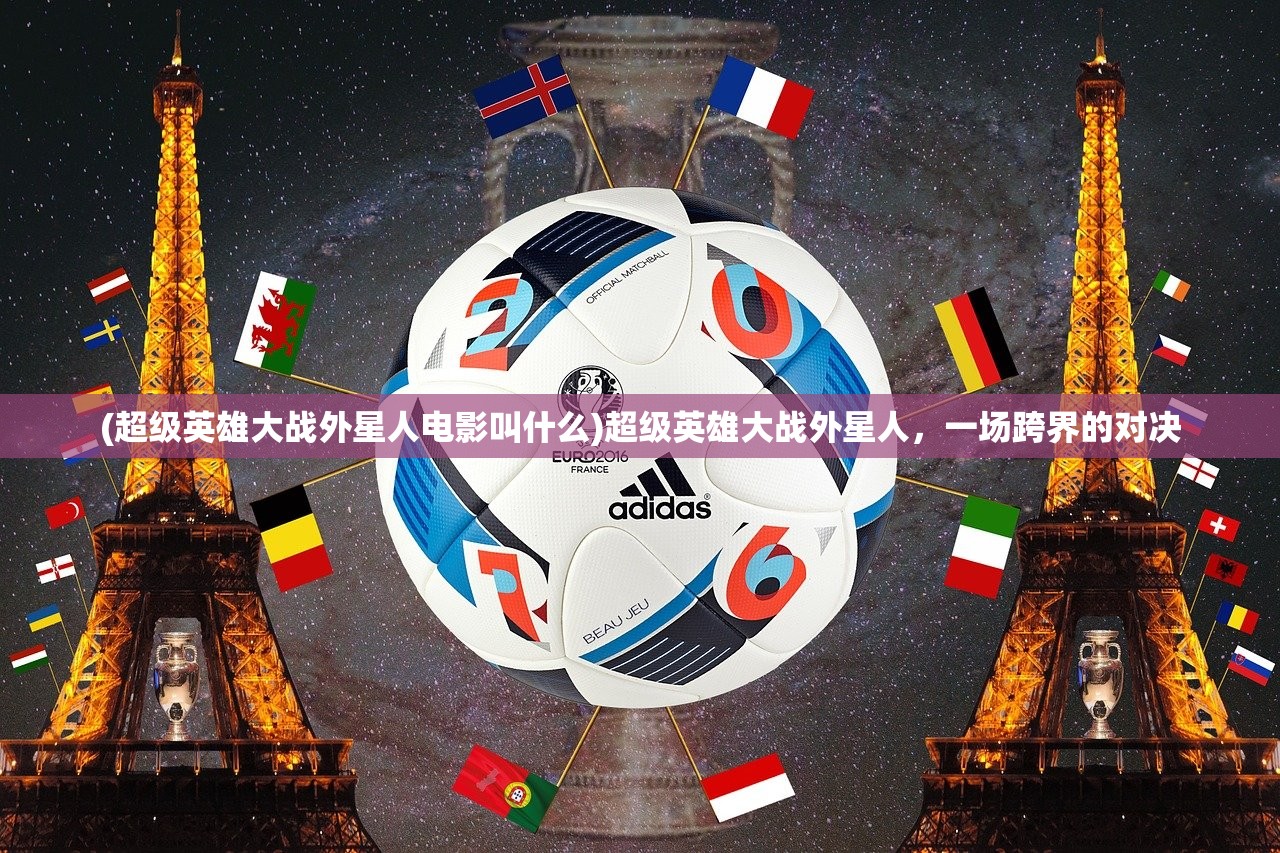 (超级英雄大战外星人电影叫什么)超级英雄大战外星人，一场跨界的对决