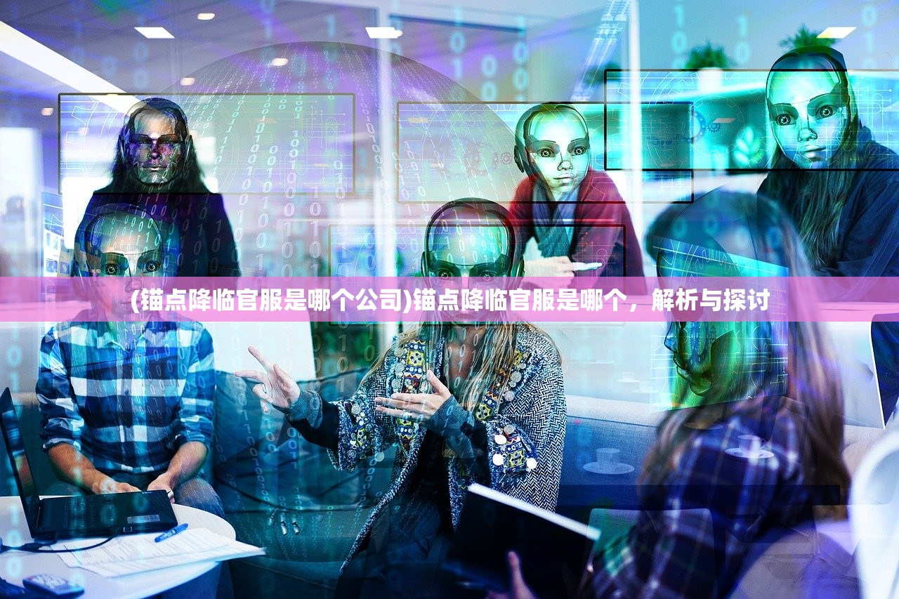 (锚点降临官服是哪个公司)锚点降临官服是哪个，解析与探讨