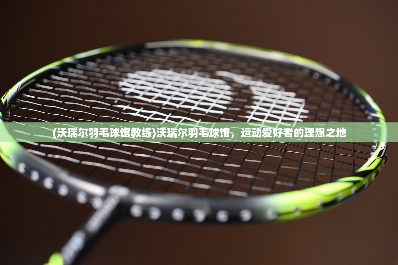 (沃瑞尔羽毛球馆教练)沃瑞尔羽毛球馆，运动爱好者的理想之地
