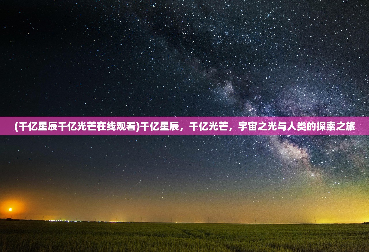 (千亿星辰千亿光芒在线观看)千亿星辰，千亿光芒，宇宙之光与人类的探索之旅