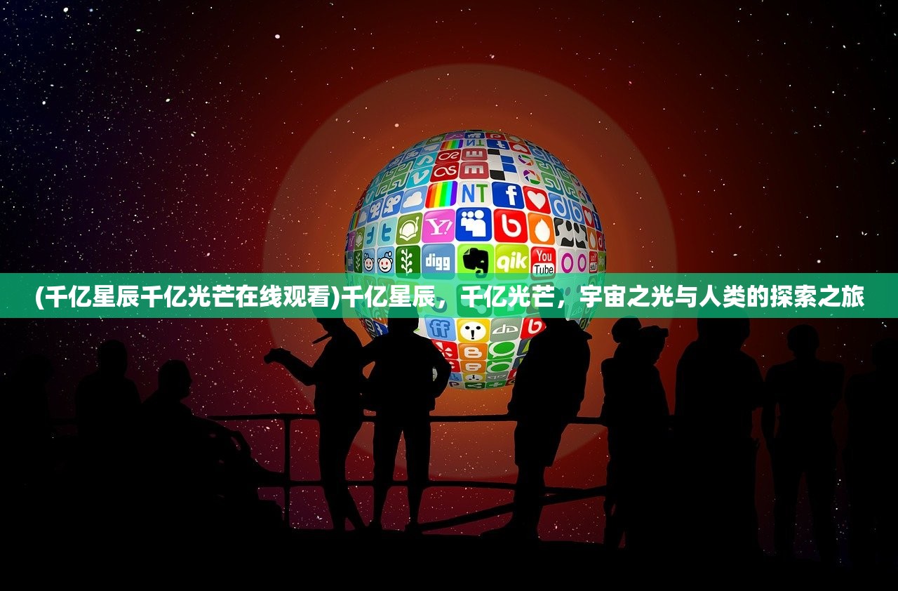 (千亿星辰千亿光芒在线观看)千亿星辰，千亿光芒，宇宙之光与人类的探索之旅