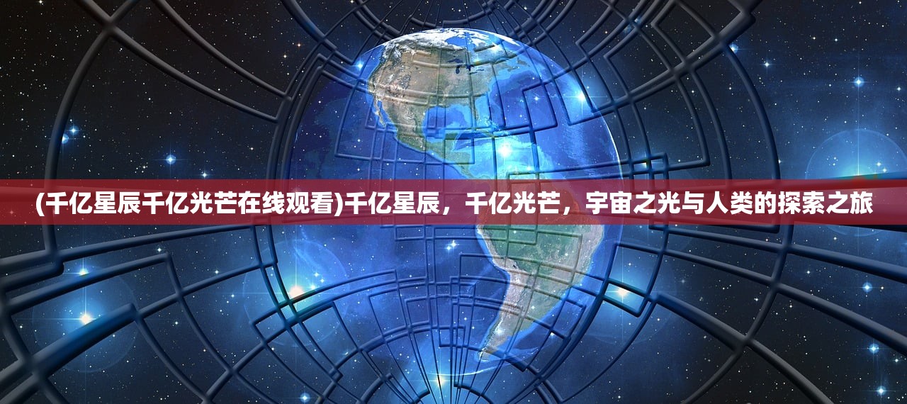 (千亿星辰千亿光芒在线观看)千亿星辰，千亿光芒，宇宙之光与人类的探索之旅