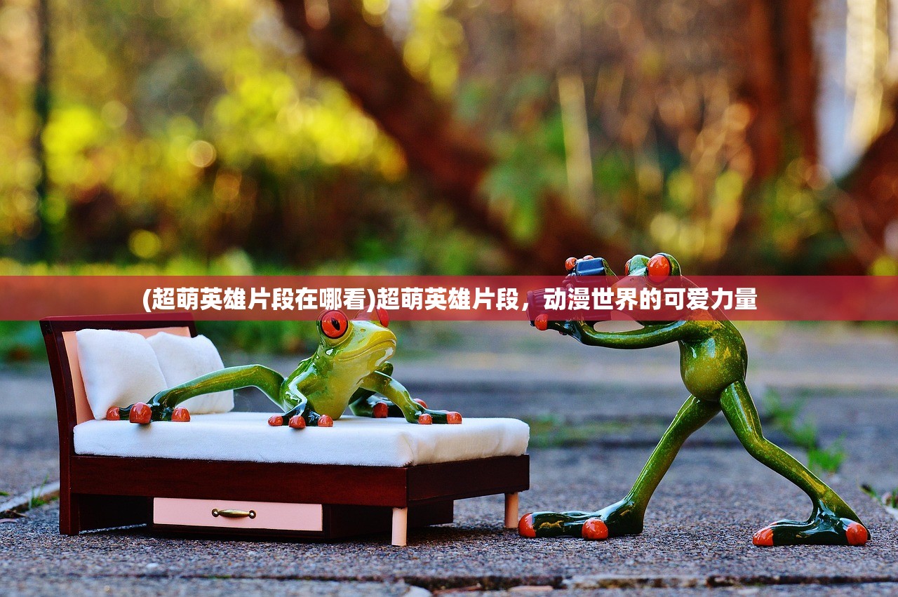 (超萌英雄片段在哪看)超萌英雄片段，动漫世界的可爱力量