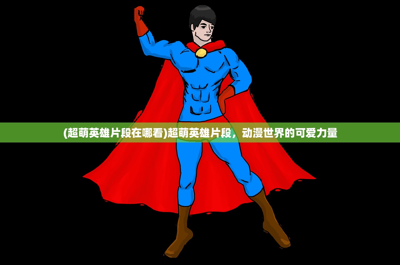(超萌英雄片段在哪看)超萌英雄片段，动漫世界的可爱力量