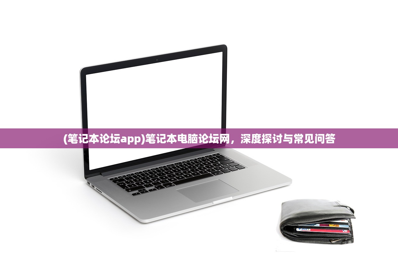 (笔记本论坛app)笔记本电脑论坛网，深度探讨与常见问答
