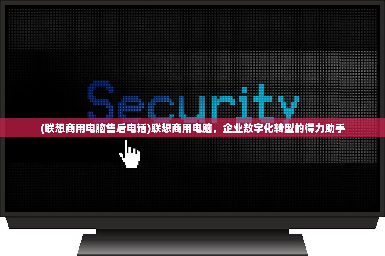 (联想商用电脑售后电话)联想商用电脑，企业数字化转型的得力助手
