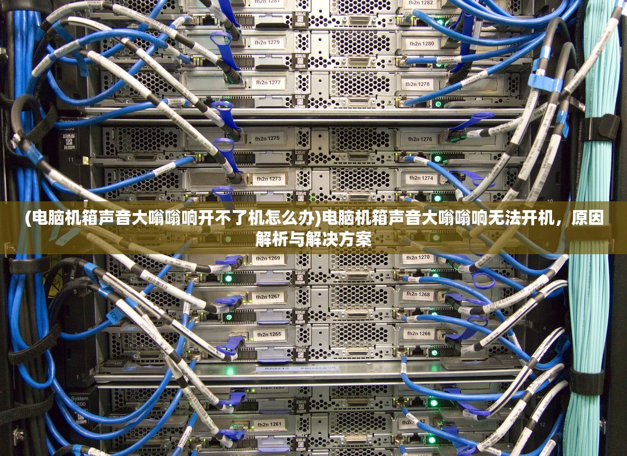 (电脑机箱声音大嗡嗡响开不了机怎么办)电脑机箱声音大嗡嗡响无法开机，原因解析与解决方案