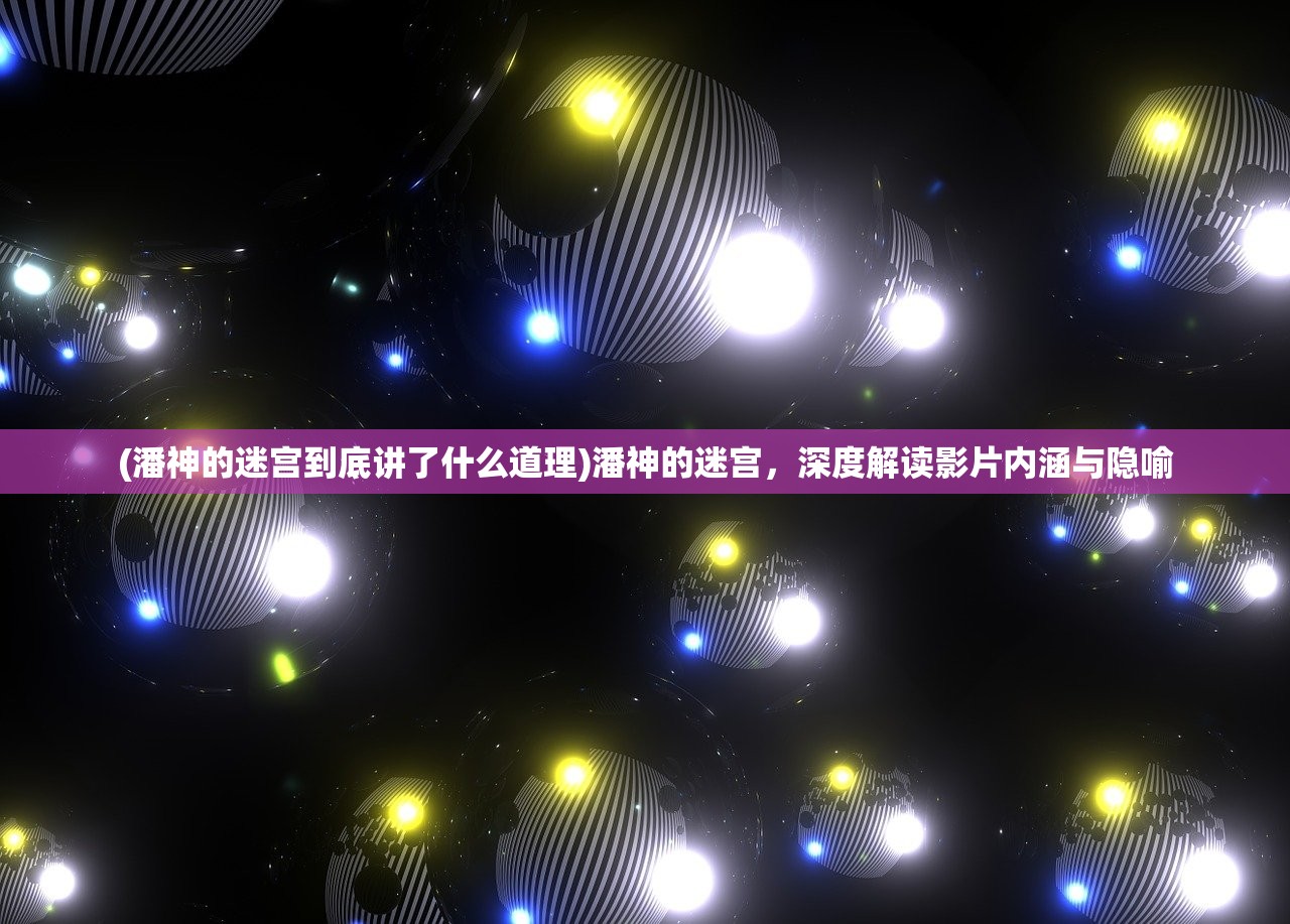 (潘神的迷宫到底讲了什么道理)潘神的迷宫，深度解读影片内涵与隐喻
