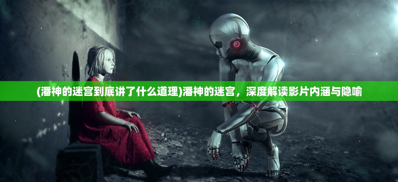 (潘神的迷宫到底讲了什么道理)潘神的迷宫，深度解读影片内涵与隐喻